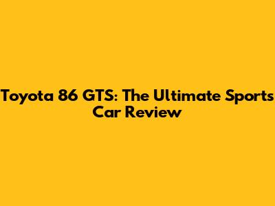 Toyota 86 GTS: The Ultimate Sports Car Review
