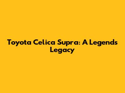 Toyota Celica Supra: A Legend's Legacy