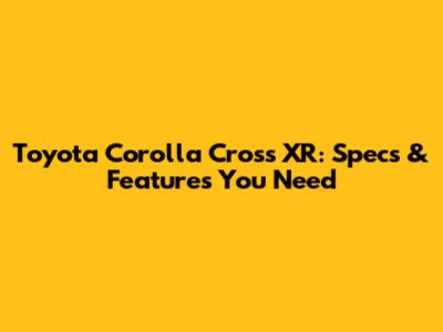 Toyota Corolla Cross XR: Specs & Features You Need