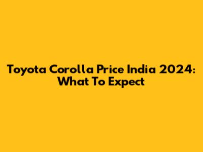 Toyota Corolla Price India 2024: What To Expect
