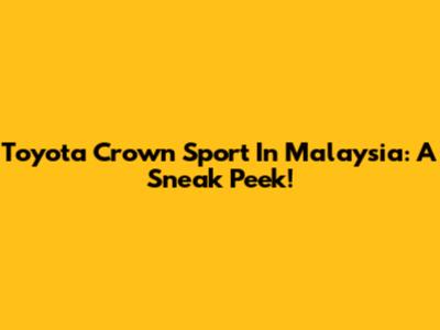 Toyota Crown Sport In Malaysia: A Sneak Peek!