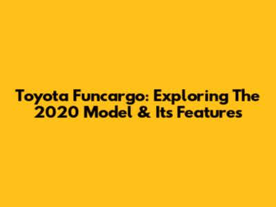 Toyota Funcargo: Exploring The 2020 Model & Its Features