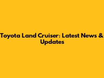 Toyota Land Cruiser: Latest News & Updates