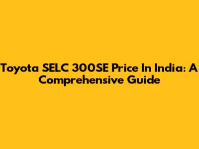 Toyota SELC 300SE Price In India: A Comprehensive Guide