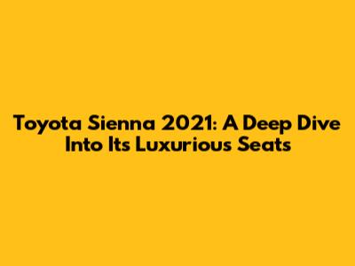 Toyota Sienna 2021: A Deep Dive Into Its Luxurious Seats