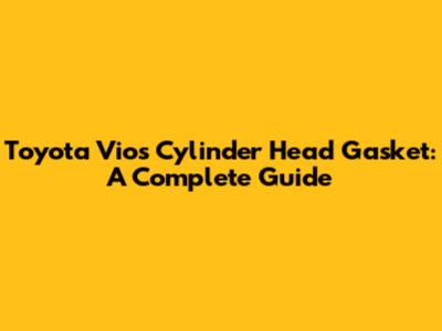 Toyota Vios Cylinder Head Gasket: A Complete Guide