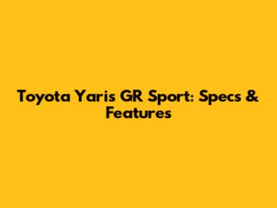 Toyota Yaris GR Sport: Specs & Features