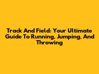 Track And Field: Your Ultimate Guide To Running, Jumping, And Throwing
