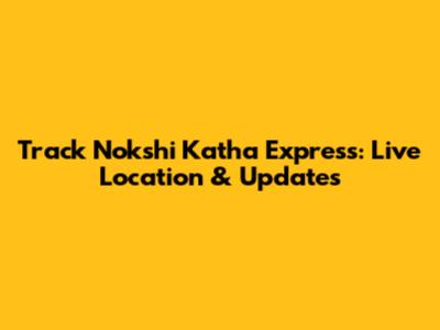 Track Nokshi Katha Express: Live Location & Updates
