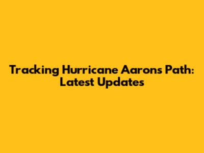 Tracking Hurricane Aaron's Path: Latest Updates