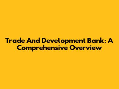 Trade And Development Bank: A Comprehensive Overview
