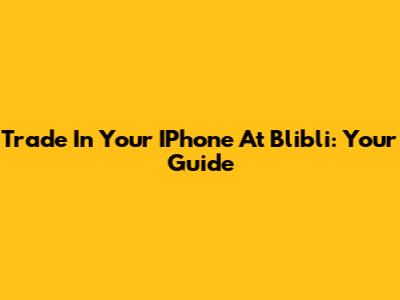Trade In Your IPhone At Blibli: Your Guide