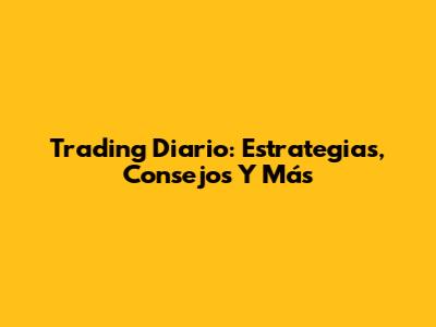 Trading Diario: Estrategias, Consejos Y Más