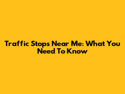 Traffic Stops Near Me: What You Need To Know