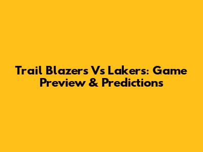 Trail Blazers Vs Lakers: Game Preview & Predictions
