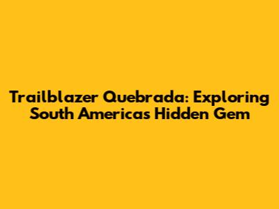 Trailblazer Quebrada: Exploring South America's Hidden Gem