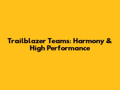 Trailblazer Teams: Harmony & High Performance