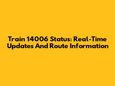 Train 14006 Status: Real-Time Updates And Route Information