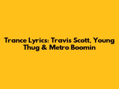 Trance Lyrics: Travis Scott, Young Thug & Metro Boomin