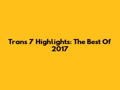 Trans 7 Highlights: The Best Of 2017