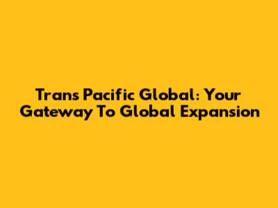 Trans Pacific Global: Your Gateway To Global Expansion