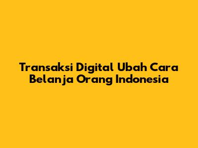 Transaksi Digital Ubah Cara Belanja Orang Indonesia