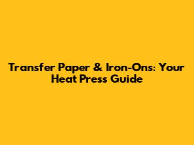 Transfer Paper & Iron-Ons: Your Heat Press Guide