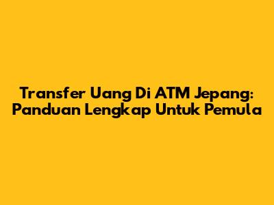 Transfer Uang Di ATM Jepang: Panduan Lengkap Untuk Pemula