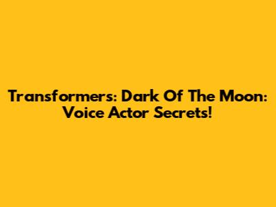 Transformers: Dark Of The Moon: Voice Actor Secrets!