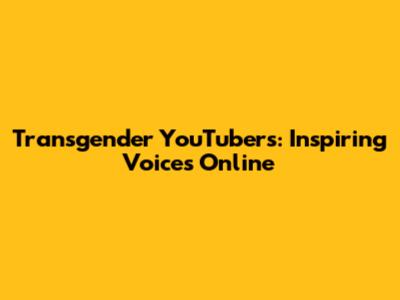 Transgender YouTubers: Inspiring Voices Online
