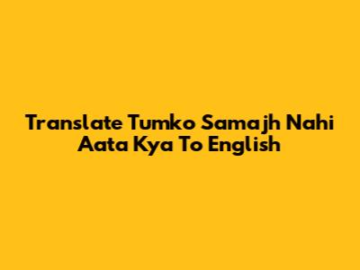 Translate 'Tumko Samajh Nahi Aata Kya' To English