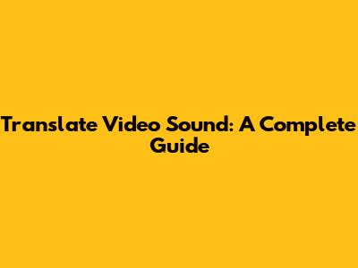 Translate Video Sound: A Complete Guide
