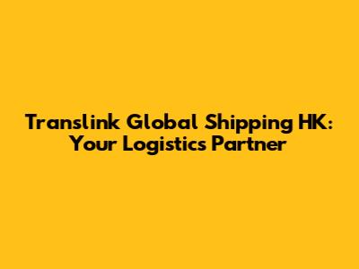 Translink Global Shipping HK: Your Logistics Partner