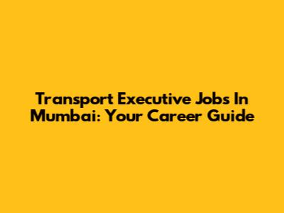 Transport Executive Jobs In Mumbai: Your Career Guide