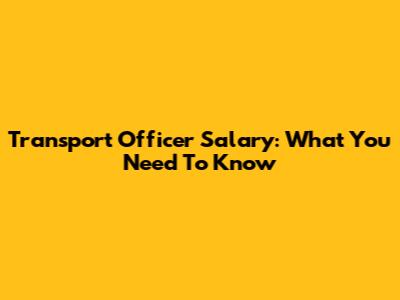 Transport Officer Salary: What You Need To Know