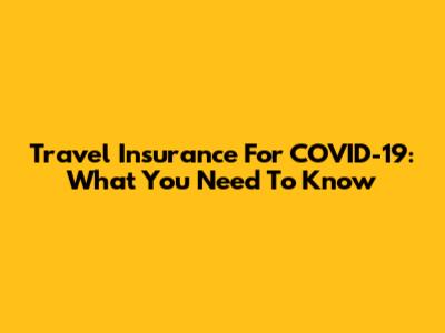 Travel Insurance For COVID-19: What You Need To Know