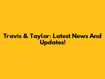 Travis & Taylor: Latest News And Updates!