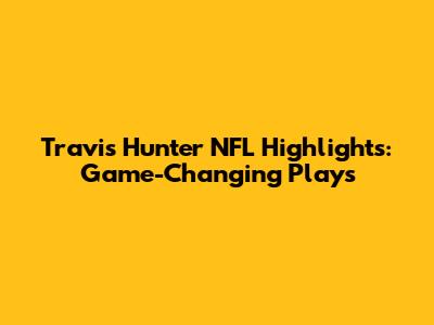 Travis Hunter NFL Highlights: Game-Changing Plays