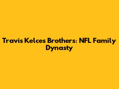 Travis Kelce's Brothers: NFL Family Dynasty