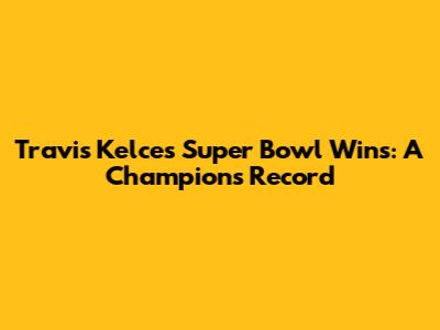 Travis Kelce's Super Bowl Wins: A Champion's Record