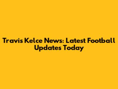 Travis Kelce News: Latest Football Updates Today
