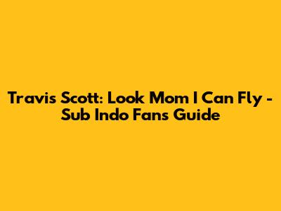 Travis Scott: Look Mom I Can Fly - Sub Indo Fans Guide