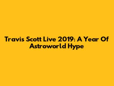 Travis Scott Live 2019: A Year Of Astroworld Hype