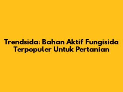 Trendsida: Bahan Aktif Fungisida Terpopuler Untuk Pertanian