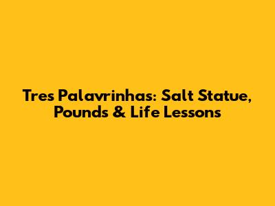 Tres Palavrinhas: Salt Statue, Pounds & Life Lessons