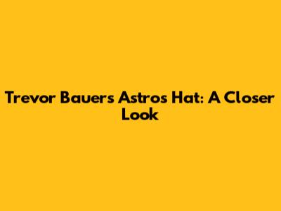 Trevor Bauer's Astros Hat: A Closer Look