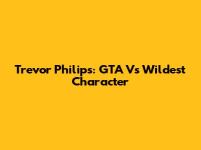 Trevor Philips: GTA V's Wildest Character
