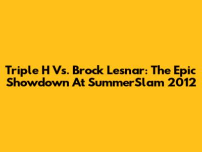 Triple H Vs. Brock Lesnar: The Epic Showdown At SummerSlam 2012