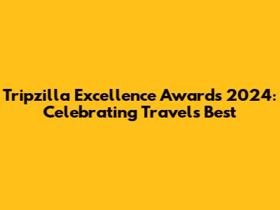 Tripzilla Excellence Awards 2024: Celebrating Travel's Best