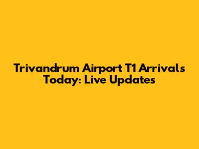 Trivandrum Airport T1 Arrivals Today: Live Updates